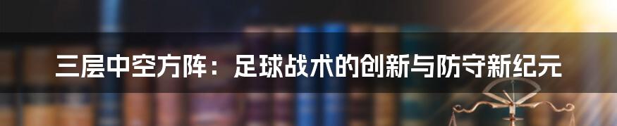 三层中空方阵：足球战术的创新与防守新纪元