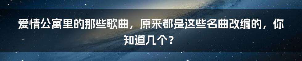 爱情公寓里的那些歌曲，原来都是这些名曲改编的，你知道几个？