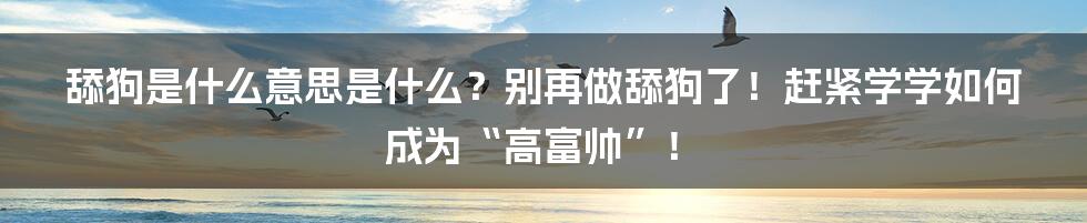 舔狗是什么意思是什么？别再做舔狗了！赶紧学学如何成为“高富帅”！