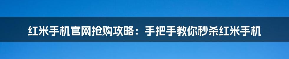 红米手机官网抢购攻略：手把手教你秒杀红米手机