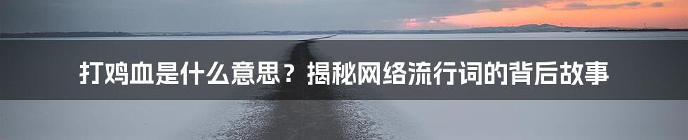 打鸡血是什么意思？揭秘网络流行词的背后故事