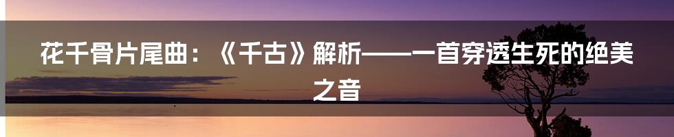 花千骨片尾曲：《千古》解析——一首穿透生死的绝美之音