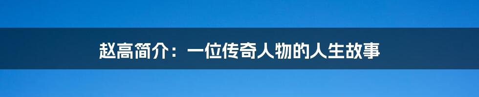 赵高简介：一位传奇人物的人生故事