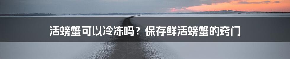 活螃蟹可以冷冻吗？保存鲜活螃蟹的窍门