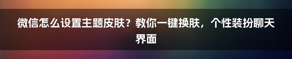 微信怎么设置主题皮肤？教你一键换肤，个性装扮聊天界面