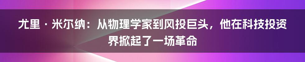 尤里·米尔纳：从物理学家到风投巨头，他在科技投资界掀起了一场革命