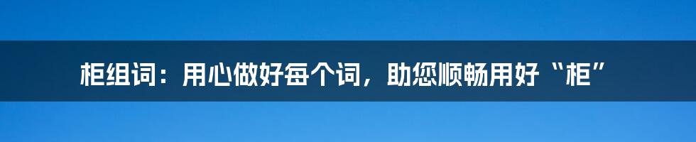 柜组词：用心做好每个词，助您顺畅用好“柜”