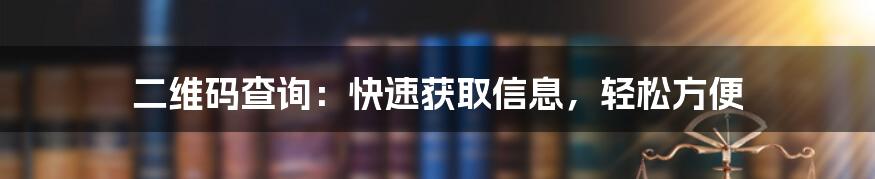 二维码查询：快速获取信息，轻松方便