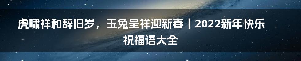 虎啸祥和辞旧岁，玉兔呈祥迎新春｜2022新年快乐祝福语大全