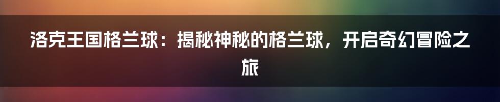 洛克王国格兰球：揭秘神秘的格兰球，开启奇幻冒险之旅