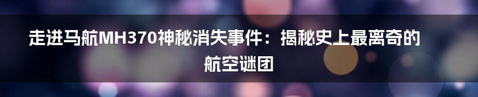 走进马航MH370神秘消失事件：揭秘史上最离奇的航空谜团