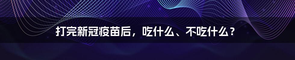 打完新冠疫苗后，吃什么、不吃什么？