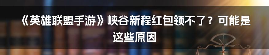 《英雄联盟手游》峡谷新程红包领不了？可能是这些原因