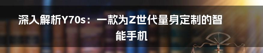 深入解析Y70s：一款为Z世代量身定制的智能手机