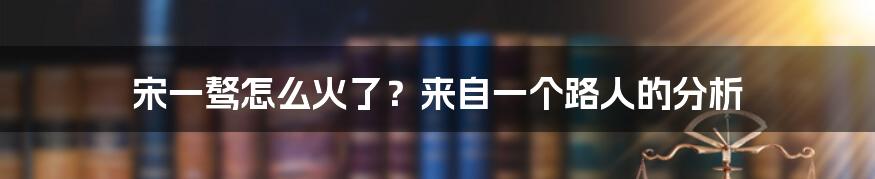 宋一骜怎么火了？来自一个路人的分析