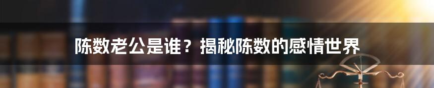 陈数老公是谁？揭秘陈数的感情世界