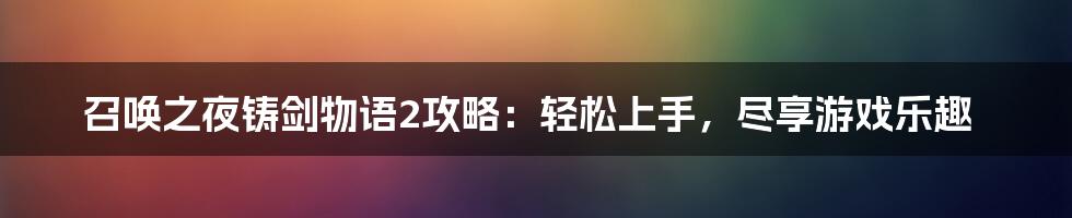 召唤之夜铸剑物语2攻略：轻松上手，尽享游戏乐趣