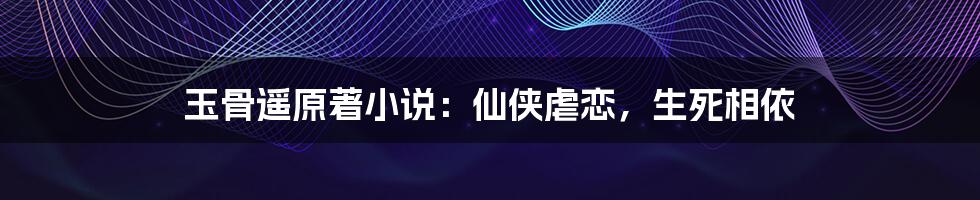 玉骨遥原著小说：仙侠虐恋，生死相依