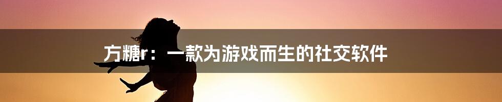 方糖r：一款为游戏而生的社交软件