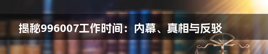 揭秘996007工作时间：内幕、真相与反驳