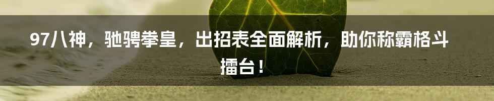 97八神，驰骋拳皇，出招表全面解析，助你称霸格斗擂台！