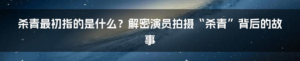 杀青最初指的是什么？解密演员拍摄“杀青”背后的故事