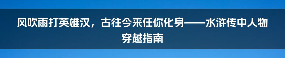 风吹雨打英雄汉，古往今来任你化身——水浒传中人物穿越指南