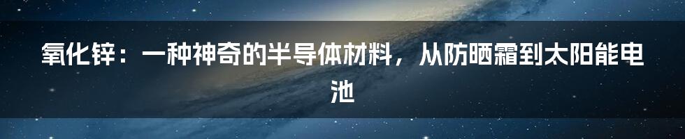 氧化锌：一种神奇的半导体材料，从防晒霜到太阳能电池