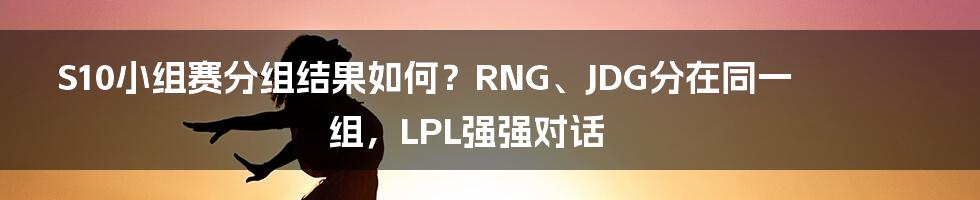 S10小组赛分组结果如何？RNG、JDG分在同一组，LPL强强对话