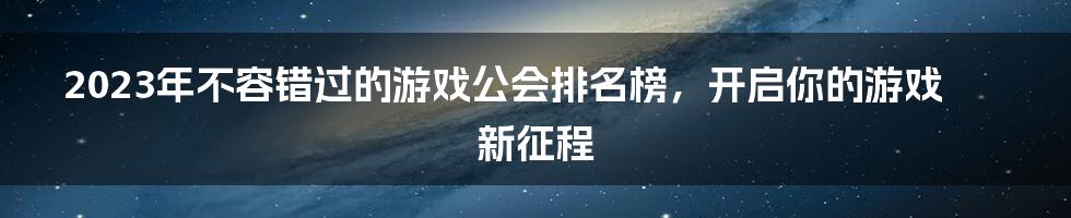 2023年不容错过的游戏公会排名榜，开启你的游戏新征程