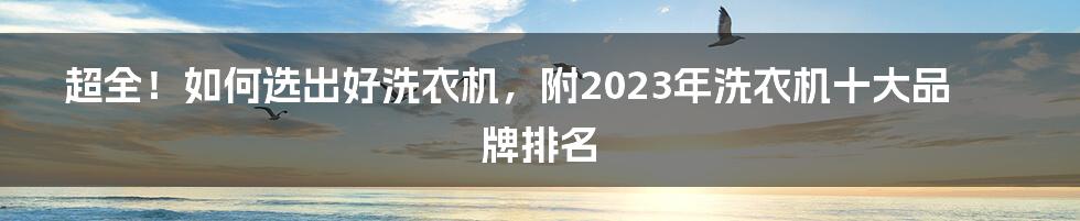 超全！如何选出好洗衣机，附2023年洗衣机十大品牌排名