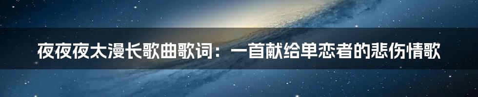 夜夜夜太漫长歌曲歌词：一首献给单恋者的悲伤情歌