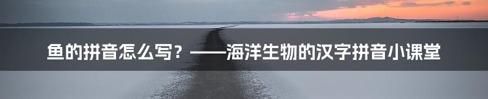 鱼的拼音怎么写？——海洋生物的汉字拼音小课堂