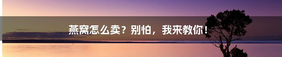 燕窝怎么卖？别怕，我来教你！