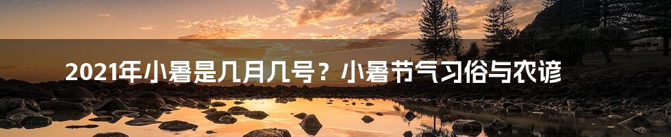 2021年小暑是几月几号？小暑节气习俗与农谚