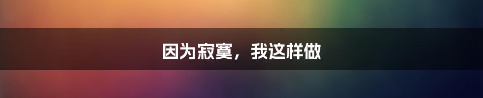 因为寂寞，我这样做