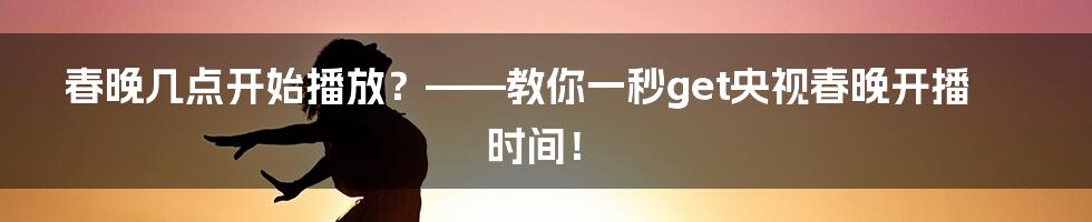 春晚几点开始播放？——教你一秒get央视春晚开播时间！