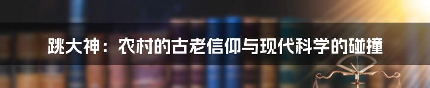 跳大神：农村的古老信仰与现代科学的碰撞