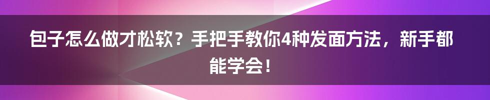 包子怎么做才松软？手把手教你4种发面方法，新手都能学会！