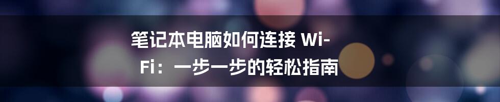 笔记本电脑如何连接 Wi-Fi：一步一步的轻松指南