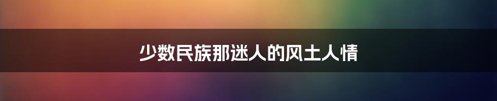 少数民族那迷人的风土人情