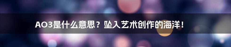 AO3是什么意思？坠入艺术创作的海洋！