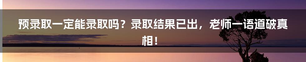 预录取一定能录取吗？录取结果已出，老师一语道破真相！