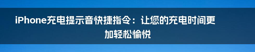 iPhone充电提示音快捷指令：让您的充电时间更加轻松愉悦