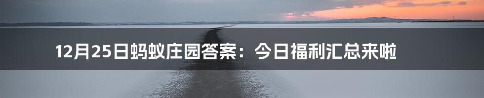 12月25日蚂蚁庄园答案：今日福利汇总来啦