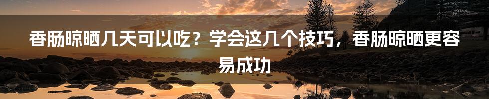 香肠晾晒几天可以吃？学会这几个技巧，香肠晾晒更容易成功