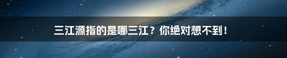 三江源指的是哪三江？你绝对想不到！