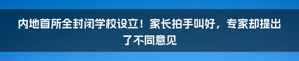 内地首所全封闭学校设立！家长拍手叫好，专家却提出了不同意见