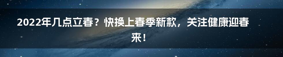 2022年几点立春？快换上春季新款，关注健康迎春来！