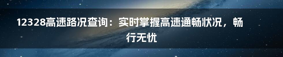 12328高速路况查询：实时掌握高速通畅状况，畅行无忧